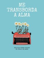 Me Transborda A Alma:Relatos sobre coisas da vida e do amor
