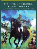 Manuel Rodríguez, el insurgente. La lucha de los patriotas en Chile (1815-1817)