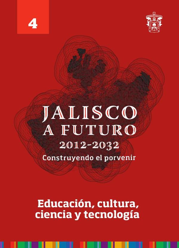 Jalisco a futuro 2012-2032. Construyendo el porvenir:Tomo 4. Educación, cultura, ciencia y tecnología