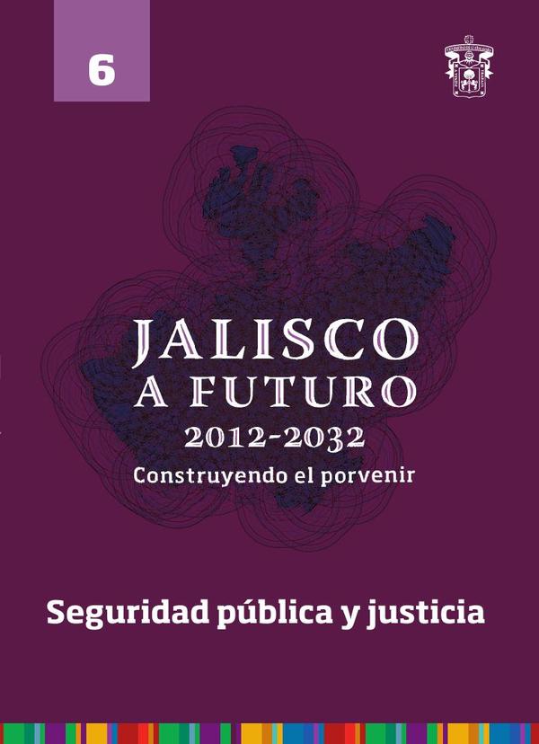 Jalisco a futuro 2012-2032. Construyendo el porvenir:Tomo 6. Seguridad pública y justicia