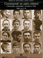 Construyendo al sujeto criminal:Criminología, criminalidad y sociedad en Chile, siglos XIX y XX