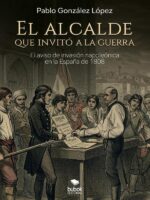 El alcalde que invitó a la guerra:Novela histórica sobre el bando de aviso de invasión napoleónica en la España de 1808