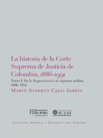 La Historia De La Corte Suprema De Justicia De Colombia, 1886-1991. Tomo I:De La Regeneración Al Régimen Militar, 1886-1958.