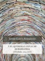 Y el quererlo explicar es Babilonia:(Oviedades, 2014-2017)
