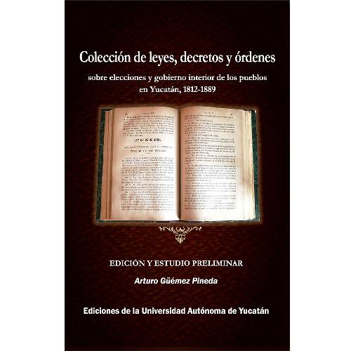Colección de leyes, decretos y órdenes sobre elecciones y gobierno interior de los pueblos en Yucatán, 1812-1889