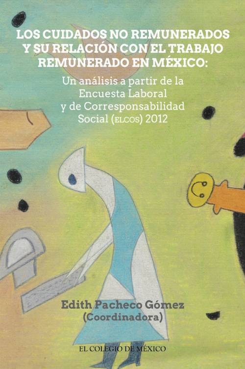 LOS CUIDADOS NO REMUNERADOS Y SU RELACIÓN CON EL TRABAJO REMUNERADO EN MÉXIO: Un análisis a partir de la Encuesta Laboral y de Corresponsabilidad Social (ELCOS) 2012