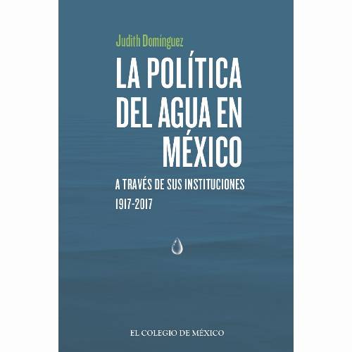 La política del agua en México a través de sus instituciones, 1917-2017