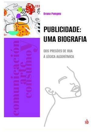 Publicidade: uma biografia. Dos pregões de rua à lógica algorítmica.
