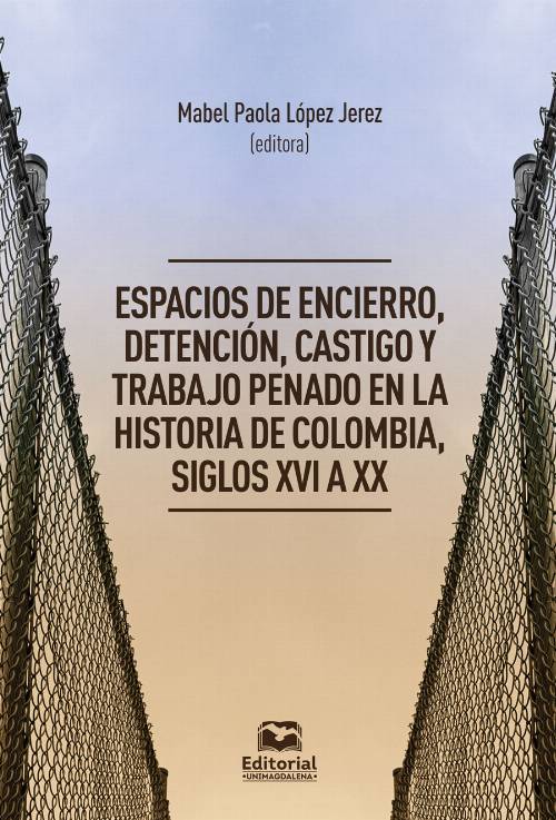 Espacios de encierro, detención, castigo y trabajo penado en la historia de Colombia, siglos XVI a XX