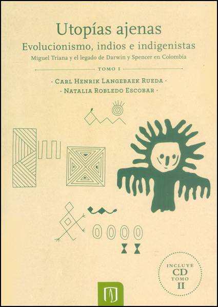 Utopías ajenas: evolucionismo, indios e indigenistas. Miguel Triana y el legado de Darwin y Spencer en Colombia Tomo I (Incluye CD Tomo II)