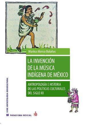 La invención de la música indígena de México. Antropología e historia de las políticas culturales del siglo XX.