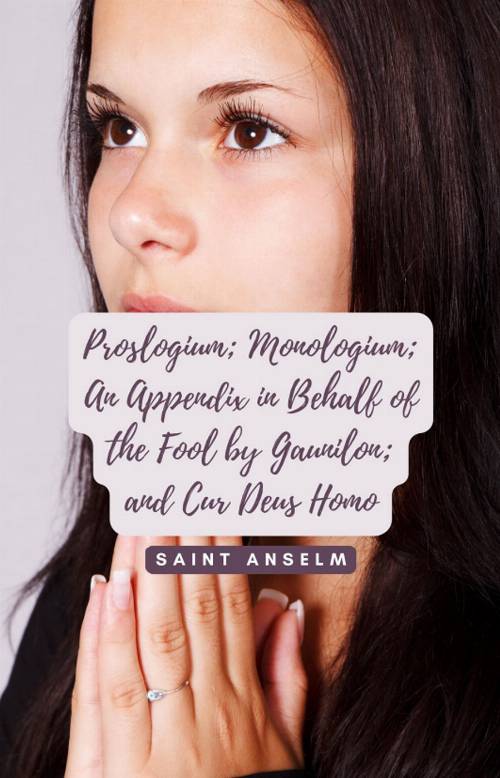Proslogium; Monologium; An Appendix in Behalf of the Fool by Gaunilon; and Cur Deus Homo